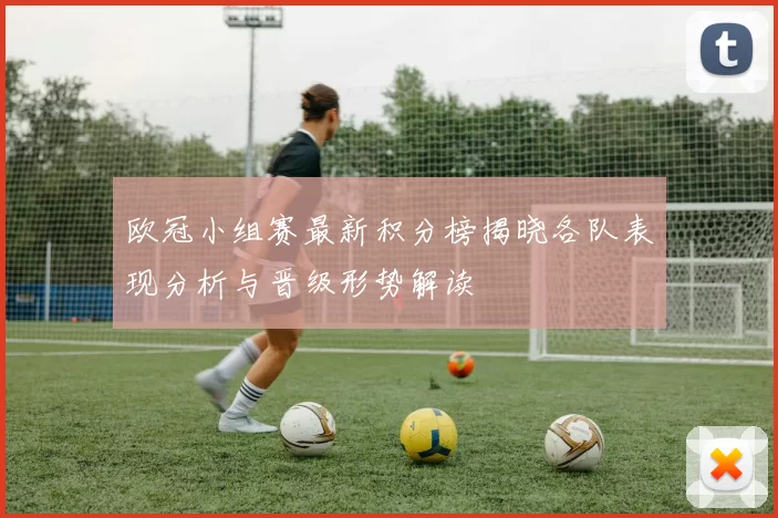 欧冠小组赛最新积分榜揭晓各队表现分析与晋级形势解读