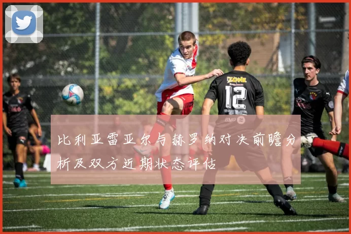 比利亚雷亚尔与赫罗纳对决前瞻分析及双方近期状态评估