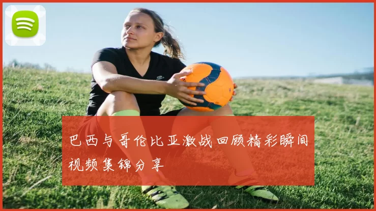 巴西与哥伦比亚激战回顾精彩瞬间视频集锦分享