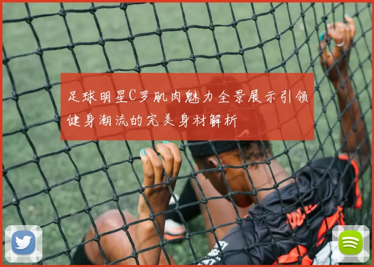 足球明星C罗肌肉魅力全景展示引领健身潮流的完美身材解析