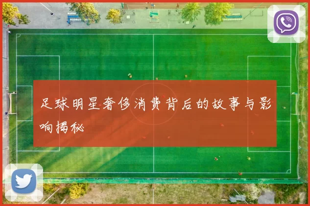 足球明星奢侈消费背后的故事与影响揭秘