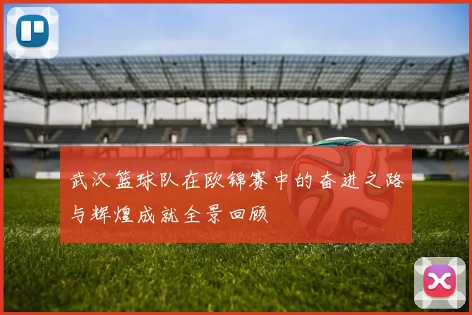 武汉篮球队在欧锦赛中的奋进之路与辉煌成就全景回顾