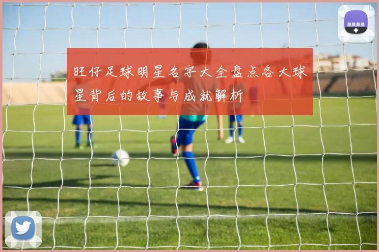 旺仔足球明星名字大全盘点各大球星背后的故事与成就解析