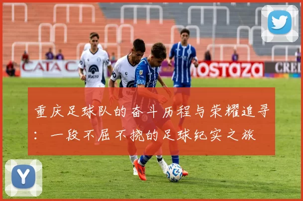 重庆足球队的奋斗历程与荣耀追寻：一段不屈不挠的足球纪实之旅