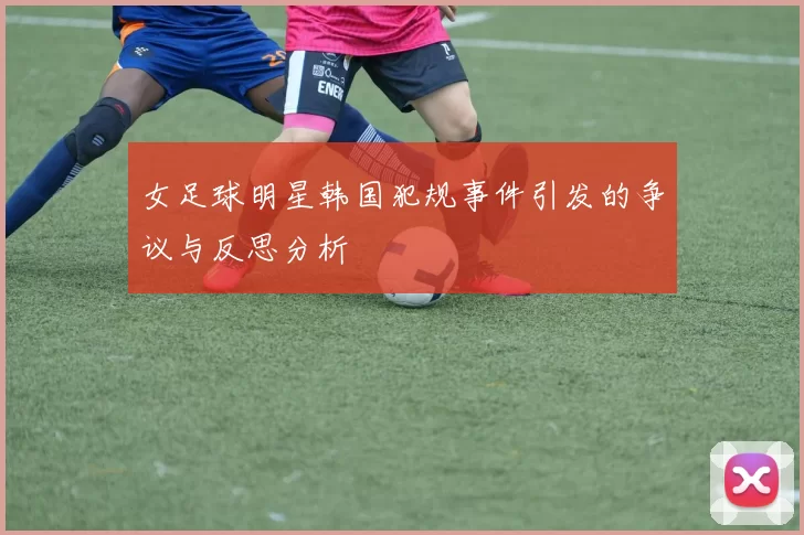 女足球明星韩国犯规事件引发的争议与反思分析