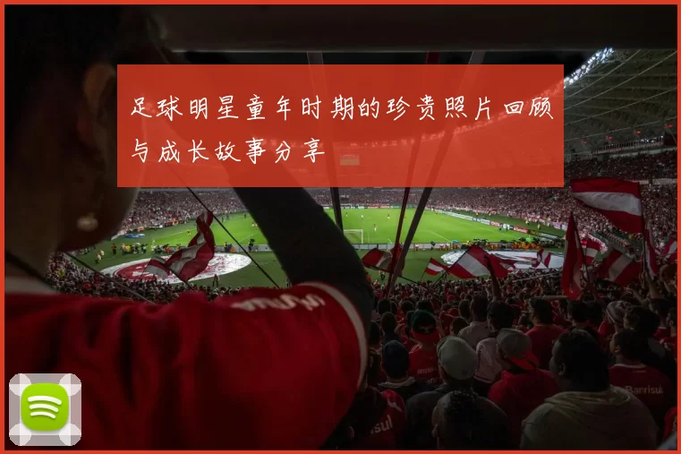 足球明星童年时期的珍贵照片回顾与成长故事分享