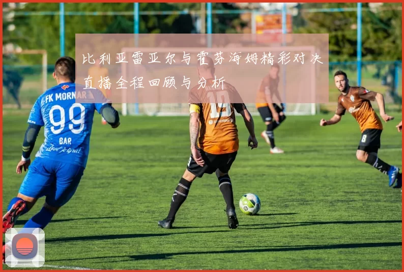 比利亚雷亚尔与霍芬海姆精彩对决直播全程回顾与分析