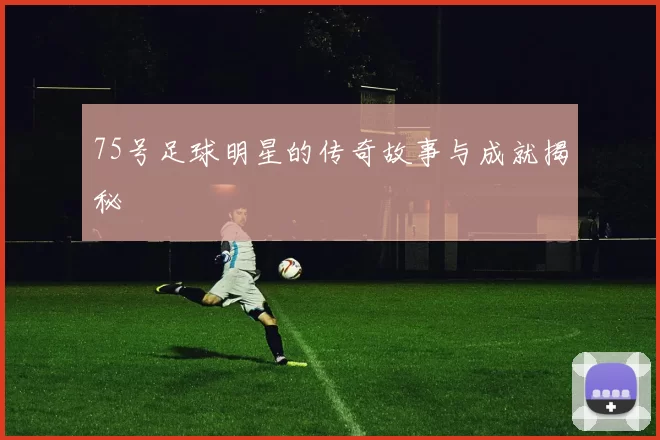 75号足球明星的传奇故事与成就揭秘