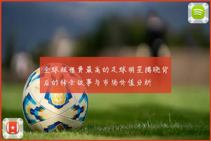 全球租借费最高的足球明星揭晓背后的转会故事与市场价值分析
