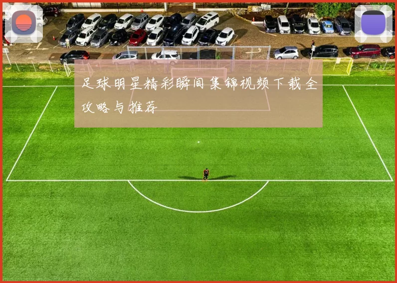 足球明星精彩瞬间集锦视频下载全攻略与推荐