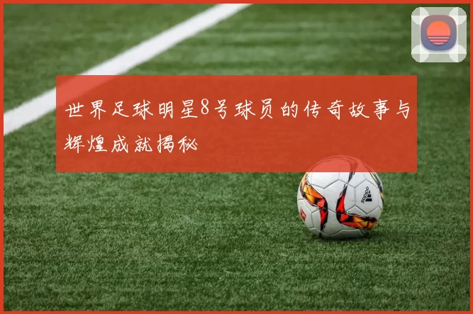 世界足球明星8号球员的传奇故事与辉煌成就揭秘