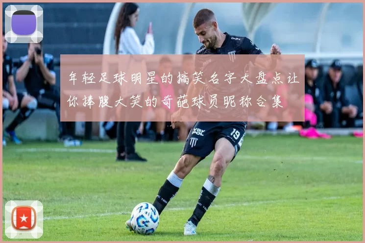 年轻足球明星的搞笑名字大盘点让你捧腹大笑的奇葩球员昵称合集