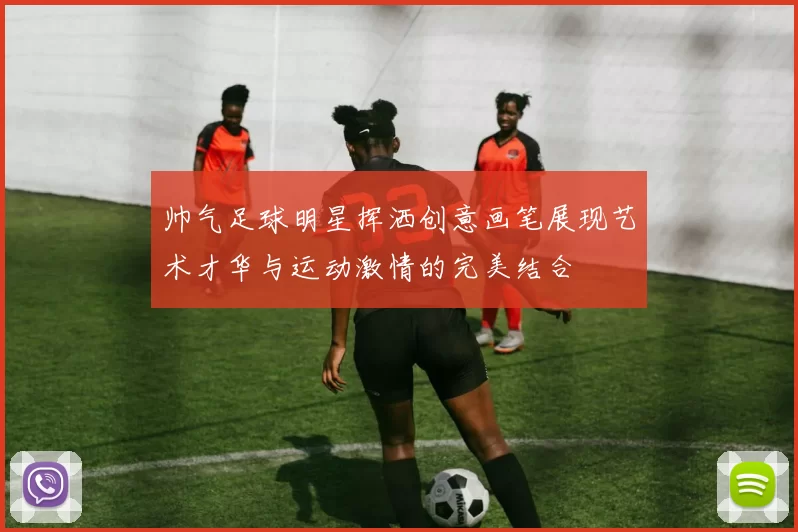 帅气足球明星挥洒创意画笔展现艺术才华与运动激情的完美结合