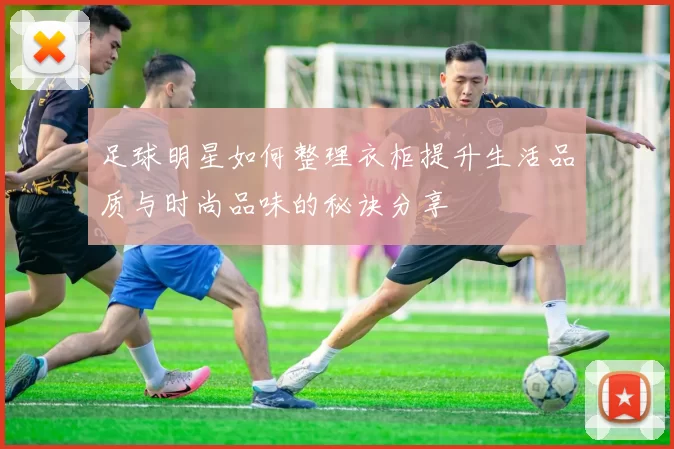 足球明星如何整理衣柜提升生活品质与时尚品味的秘诀分享