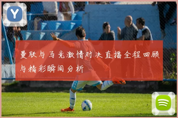 曼联与马竞激情对决直播全程回顾与精彩瞬间分析