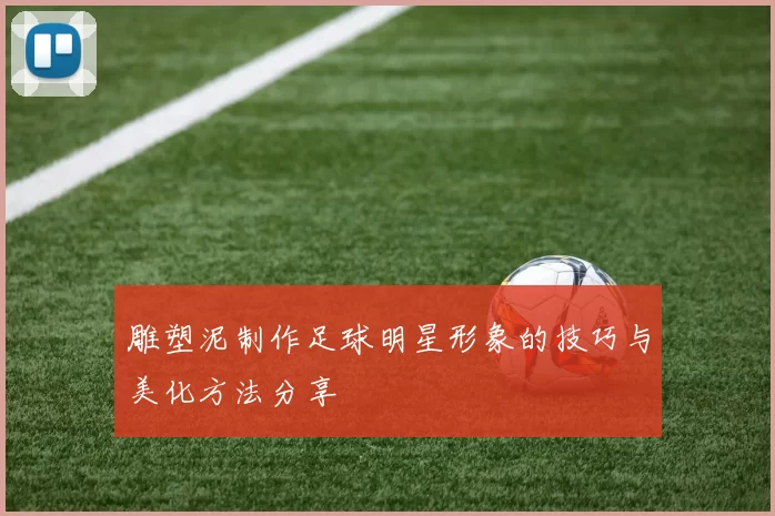 雕塑泥制作足球明星形象的技巧与美化方法分享