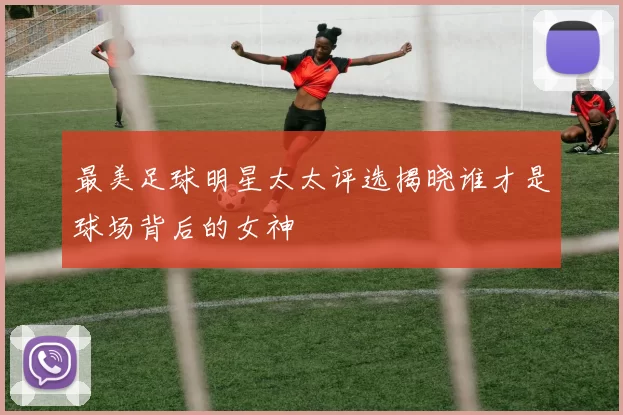 最美足球明星太太评选揭晓谁才是球场背后的女神