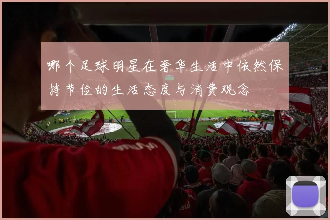 哪个足球明星在奢华生活中依然保持节俭的生活态度与消费观念