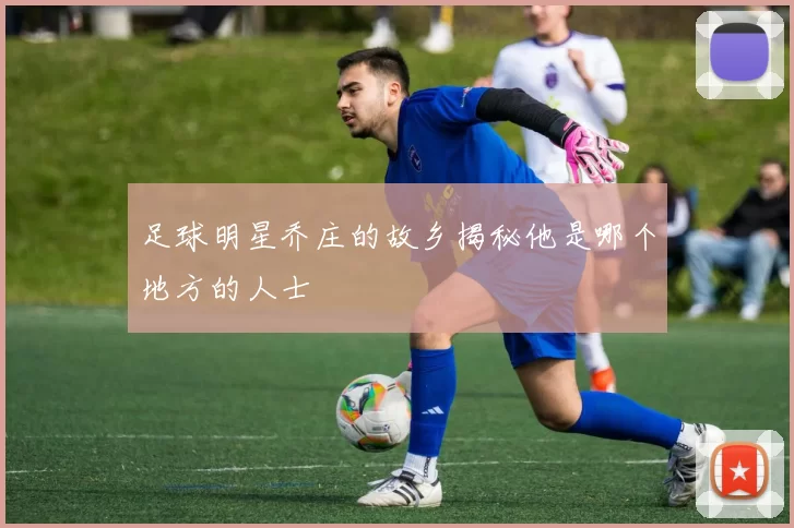 足球明星乔庄的故乡揭秘他是哪个地方的人士