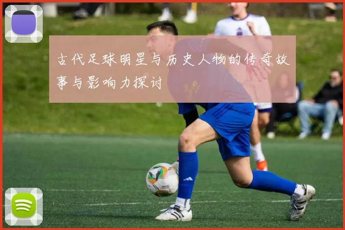 古代足球明星与历史人物的传奇故事与影响力探讨