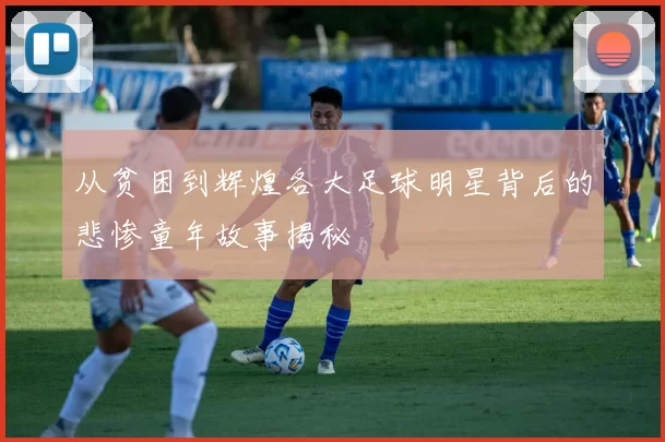 从贫困到辉煌各大足球明星背后的悲惨童年故事揭秘