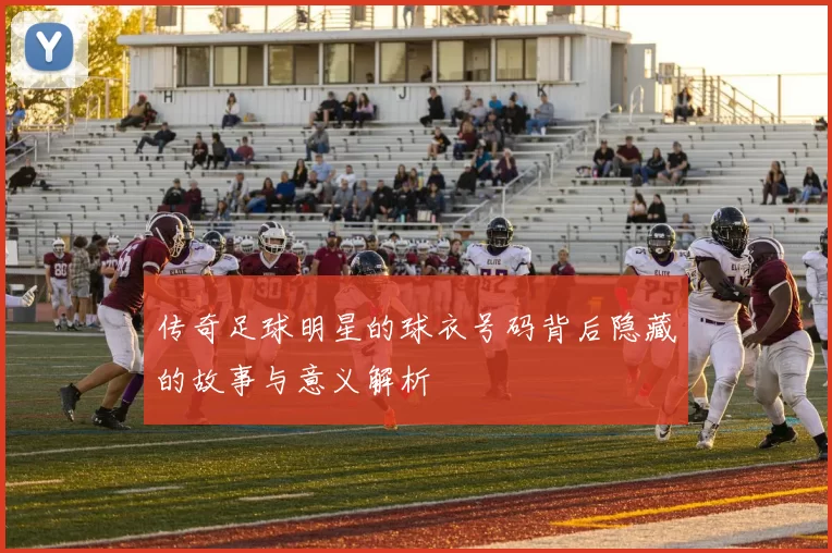 传奇足球明星的球衣号码背后隐藏的故事与意义解析