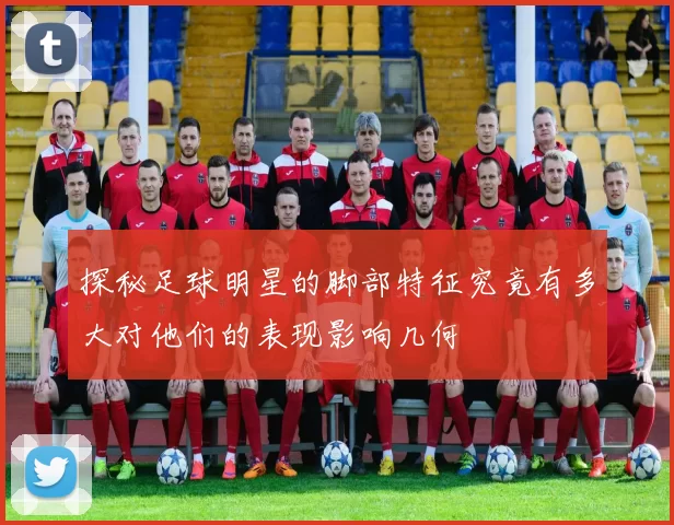 探秘足球明星的脚部特征究竟有多大对他们的表现影响几何