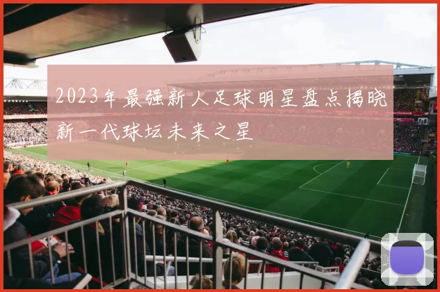 2023年最强新人足球明星盘点揭晓新一代球坛未来之星