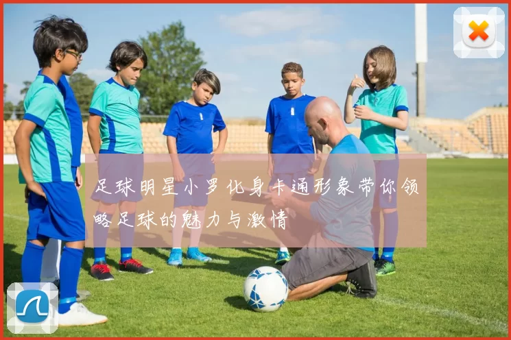 足球明星小罗化身卡通形象带你领略足球的魅力与激情