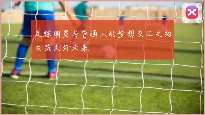 足球明星与普通人的梦想交汇之约共筑美好未来