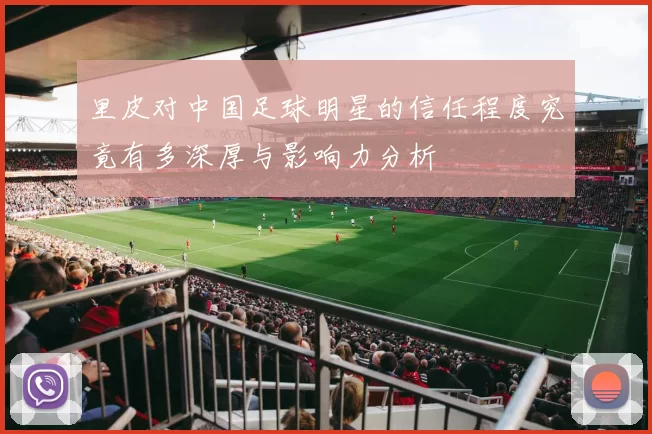 里皮对中国足球明星的信任程度究竟有多深厚与影响力分析