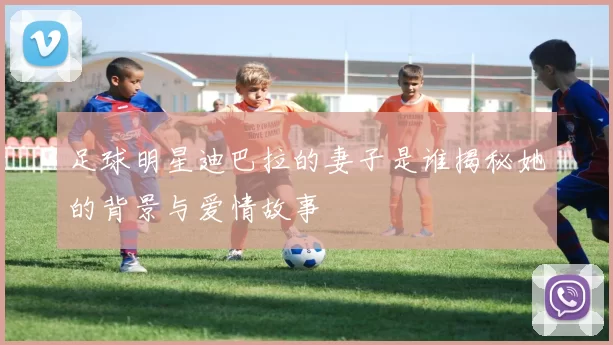 足球明星迪巴拉的妻子是谁揭秘她的背景与爱情故事