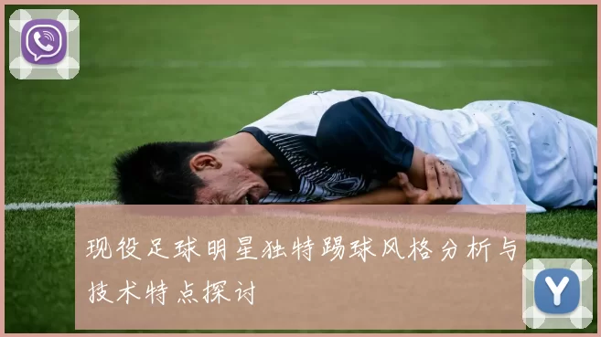 现役足球明星独特踢球风格分析与技术特点探讨