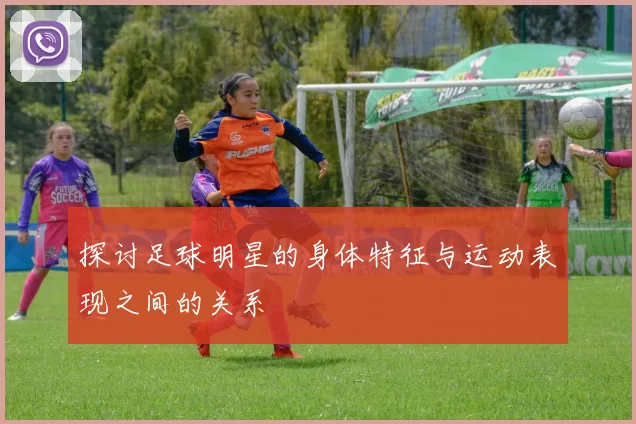 探讨足球明星的身体特征与运动表现之间的关系