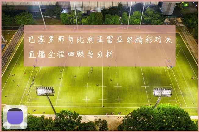 巴塞罗那与比利亚雷亚尔精彩对决直播全程回顾与分析