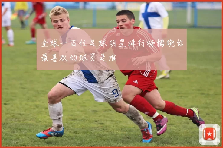 全球一百位足球明星排行榜揭晓你最喜欢的球员是谁