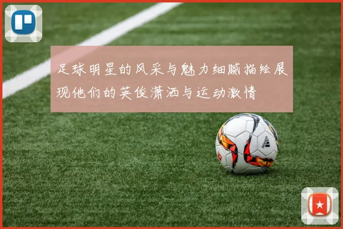 足球明星的风采与魅力细腻描绘展现他们的英俊潇洒与运动激情